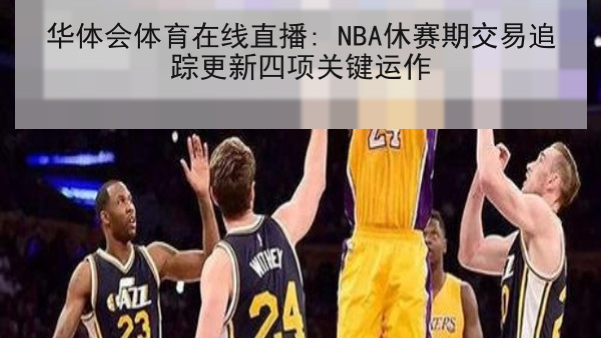 华体会体育在线直播: NBA休赛期交易追踪更新四项关键运作