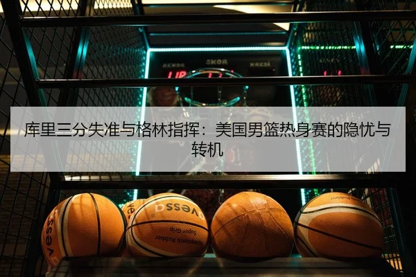 库里三分失准与格林指挥：美国男篮热身赛的隐忧与转机