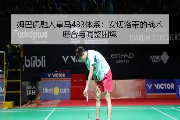 姆巴佩融入皇马433体系：安切洛蒂的战术磨合与调整困境