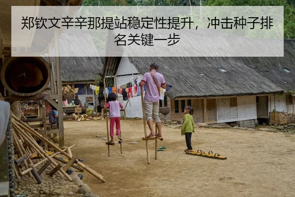 郑钦文辛辛那提站稳定性提升，冲击种子排名关键一步