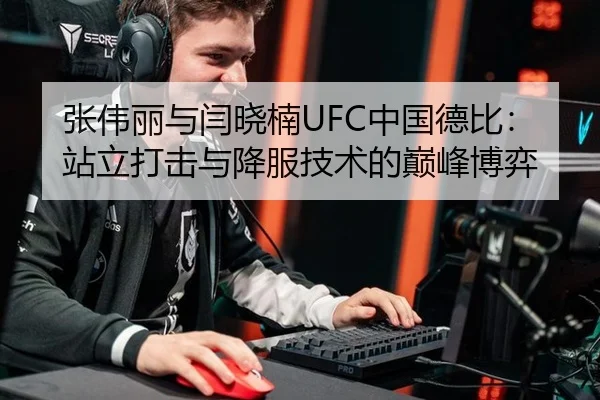 张伟丽与闫晓楠UFC中国德比：站立打击与降服技术的巅峰博弈