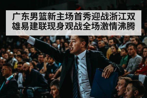 广东男篮新主场首秀迎战浙江双雄易建联现身观战全场激情沸腾