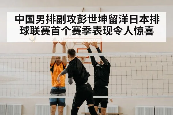中国男排副攻彭世坤留洋日本排球联赛首个赛季表现令人惊喜