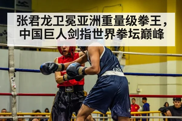 张君龙卫冕亚洲重量级拳王，中国巨人剑指世界拳坛巅峰
