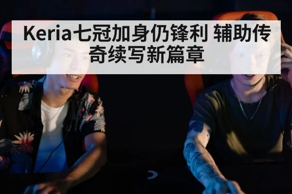 Keria七冠加身仍锋利 辅助传奇续写新篇章