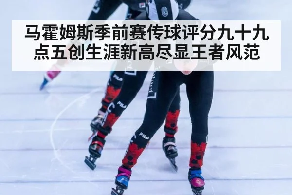 马霍姆斯季前赛传球评分九十九点五创生涯新高尽显王者风范