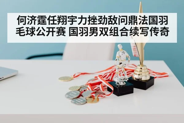 何济霆任翔宇力挫劲敌问鼎法国羽毛球公开赛 国羽男双组合续写传奇