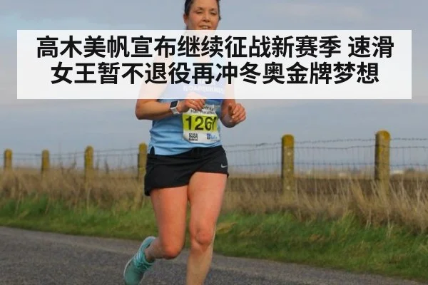 高木美帆宣布继续征战新赛季 速滑女王暂不退役再冲冬奥金牌梦想